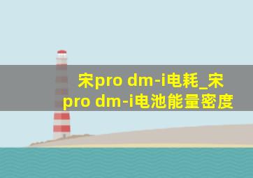 宋pro dm-i电耗_宋pro dm-i电池能量密度